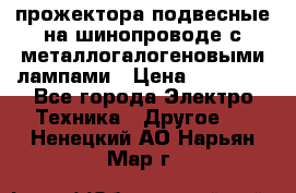 прожектора подвесные на шинопроводе с металлогалогеновыми лампами › Цена ­ 40 000 - Все города Электро-Техника » Другое   . Ненецкий АО,Нарьян-Мар г.